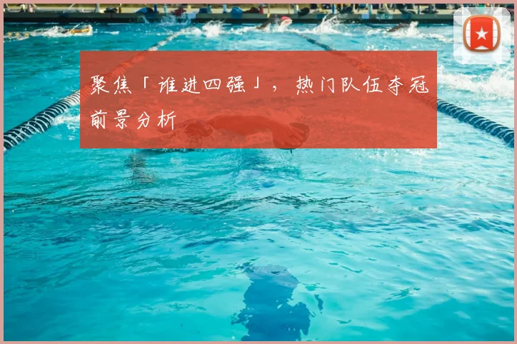 聚焦「谁进四强」，热门队伍夺冠前景分析