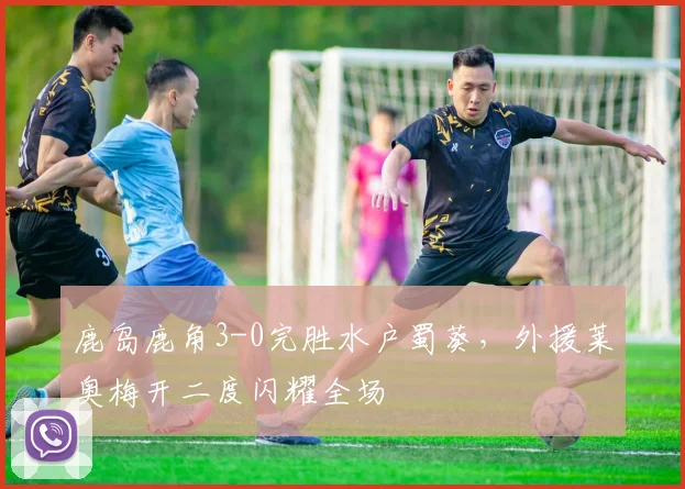 鹿岛鹿角3-0完胜水户蜀葵，外援莱奥梅开二度闪耀全场