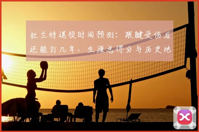 杜兰特退役时间预测：跟腱受伤后还能打几年，生涯总得分与历史地位分析