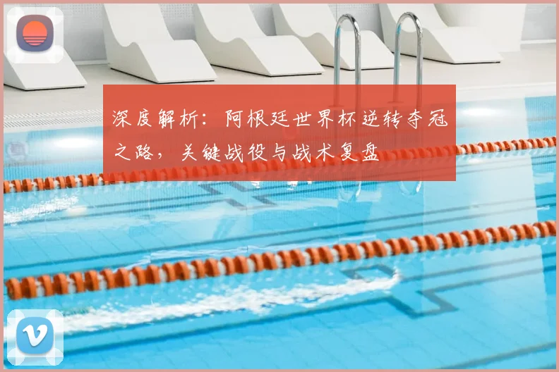 深度解析:阿根廷世界杯逆转夺冠之路,关键战役与战术复盘