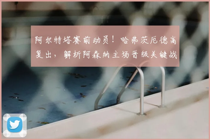 阿尔特塔赛前动员！哈弗茨厄德高复出，解析阿森纳主场晋级关键战策略