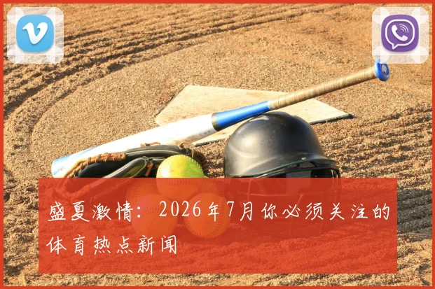 盛夏激情：2026年7月你必须关注的体育热点新闻