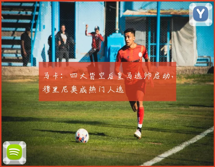 马卡：四大皆空后皇马选帅启动，穆里尼奥成热门人选