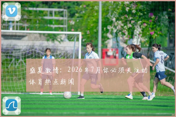 盛夏激情:2026年7月你必须关注的体育热点新闻