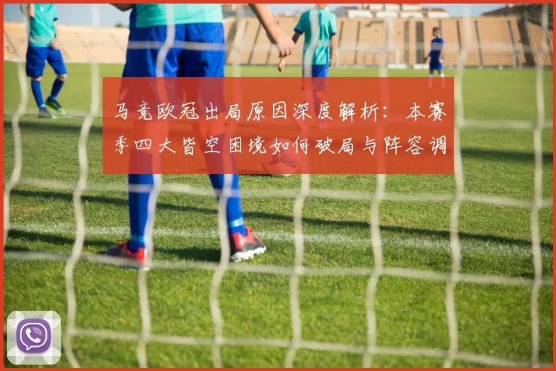 马竞欧冠出局原因深度解析：本赛季四大皆空困境如何破局与阵容调整方向