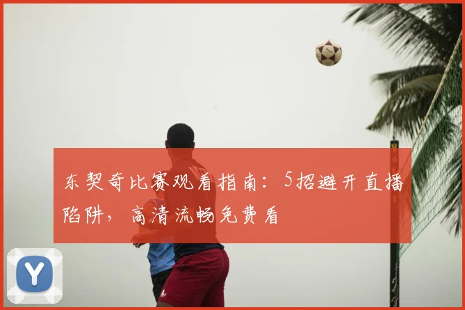 东契奇比赛观看指南:5招避开直播陷阱,高清流畅免费看