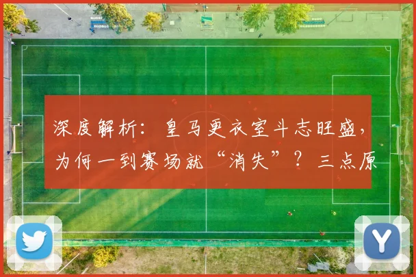 深度解析：皇马更衣室斗志旺盛，为何一到赛场就“消失”？三点原因揭秘
