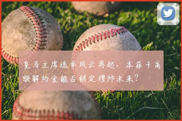 皇马主席选举风云再起,本菲卡高额解约金能否锁定穆帅未来?
