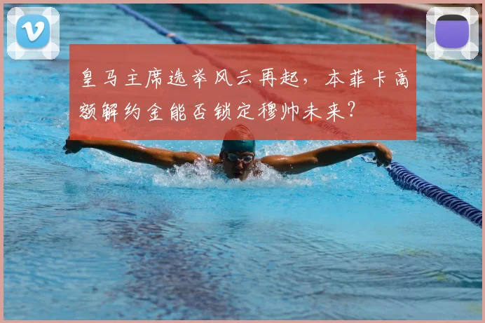 皇马主席选举风云再起,本菲卡高额解约金能否锁定穆帅未来?